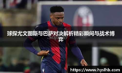 球探尤文图斯与巴萨对决解析精彩瞬间与战术博弈