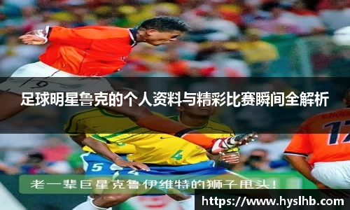 足球明星鲁克的个人资料与精彩比赛瞬间全解析